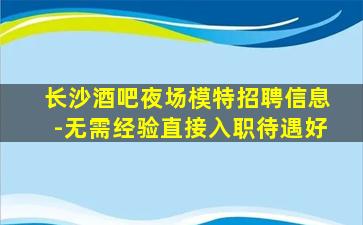 长沙酒吧夜场模特招聘信息-无需经验直接入职待遇好